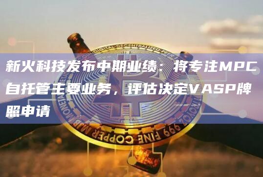 新火科技发布中期业绩:将专注MPC自托管主要业务,评估决定VASP牌照申请插图 新火科技发布中期业绩:将专注MPC自托管主要业务,评估决定VASP牌照申请