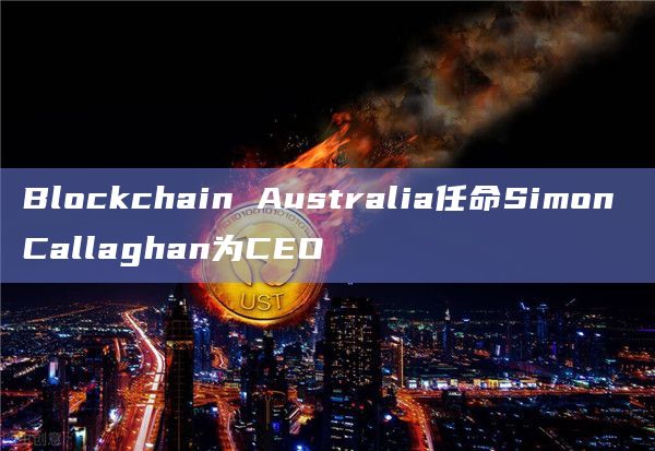 Blockchain Australia任命Simon Callaghan为CEO插图 Blockchain Australia任命Simon Callaghan为CEO