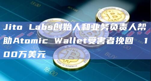 Jito Labs创始人和业务负责人帮助Atomic Wallet受害者挽回​​100万美元