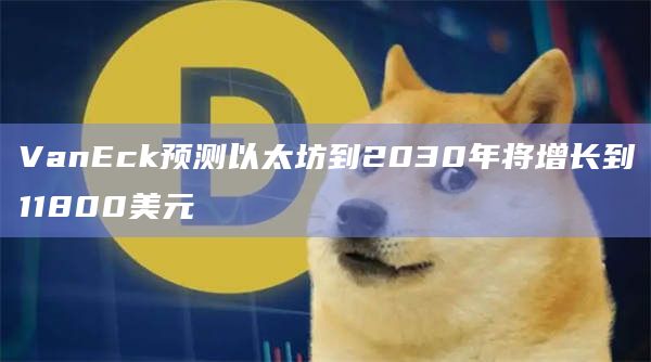 VanEck预测以太坊到2030年将增长到11800美元插图 VanEck预测以太坊到2030年将增长到11800美元