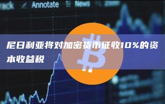 尼日利亚将对加密货币征收10%的资本收益税