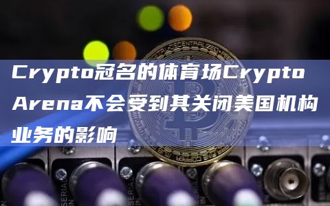 Crypto冠名的体育场Crypto Arena不会受到其关闭美国机构业务的影响插图 Crypto冠名的体育场Crypto Arena不会受到其关闭美国机构业务的影响