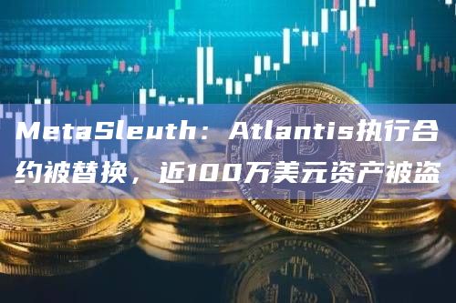 MetaSleuth:Atlantis执行合约被替换,近100万美元资产被盗插图 MetaSleuth:Atlantis执行合约被替换,近100万美元资产被盗