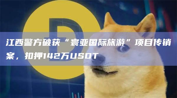 江西警方破获“寰亚国际旅游”项目传销案，扣押142万USDT