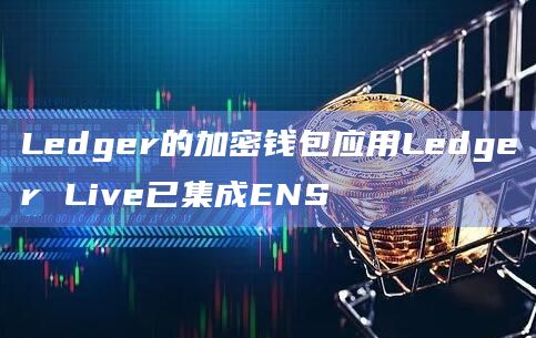 Ledger的加密钱包应用Ledger Live已集成ENS