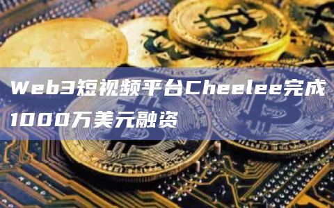 Web3短视频平台Cheelee完成1000万美元融资插图 Web3短视频平台Cheelee完成1000万美元融资