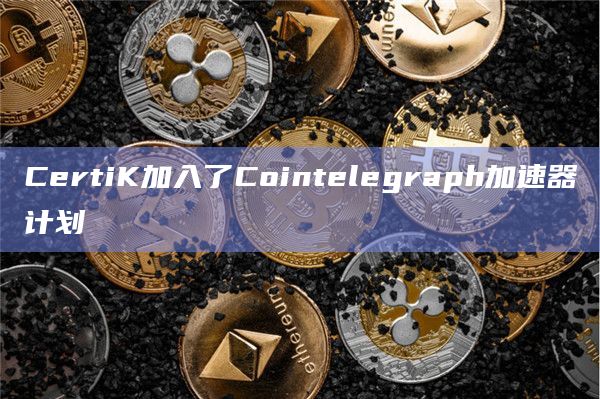 CertiK加入了Cointelegraph加速器计划插图 CertiK加入了Cointelegraph加速器计划