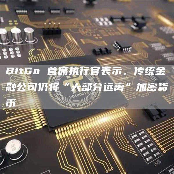 BitGo 首席执行官表示,传统金融公司仍将“大部分远离”加密货币插图 BitGo 首席执行官表示,传统金融公司仍将“大部分远离”加密货币