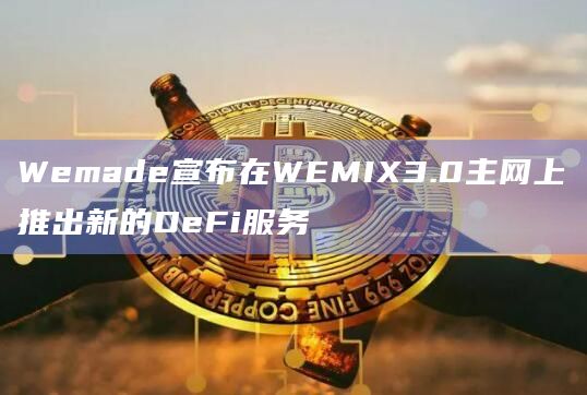 Wemade宣布在WEMIX3.0主网上推出新的DeFi服务