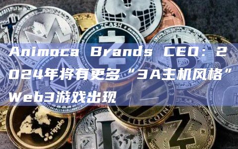 Animoca Brands CEO：2024年将有更多“3A主机风格”Web3游戏出现