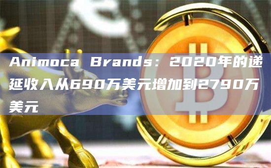 Animoca Brands:2020年的递延收入从690万美元增加到2790万美元插图 Animoca Brands:2020年的递延收入从690万美元增加到2790万美元