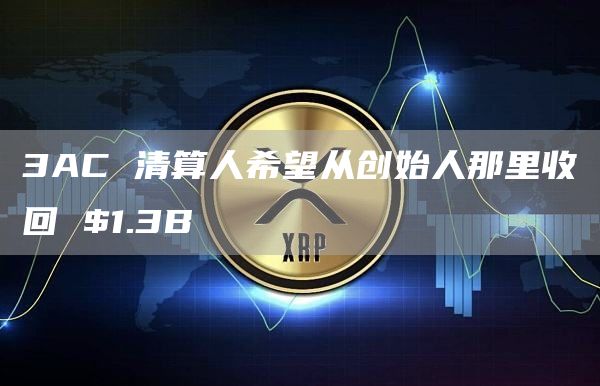 3AC 清算人希望从创始人那里收回 $1.3B插图 3AC 清算人希望从创始人那里收回 .3B