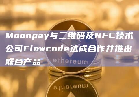 Moonpay与二维码及NFC技术公司Flowcode达成合作并推出联合产品