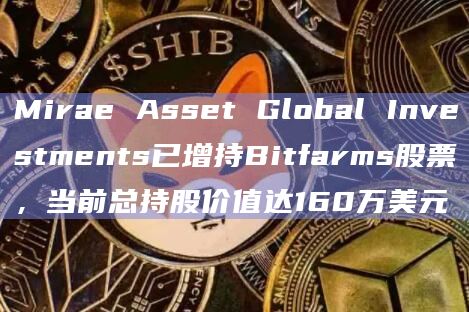 Mirae Asset Global Investments已增持Bitfarms股票,当前总持股价值达160万美元插图 Mirae Asset Global Investments已增持Bitfarms股票,当前总持股价值达160万美元