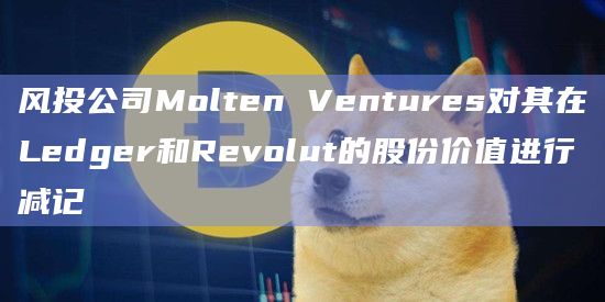 风投公司Molten Ventures对其在Ledger和Revolut的股份价值进行减记插图 风投公司Molten Ventures对其在Ledger和Revolut的股份价值进行减记