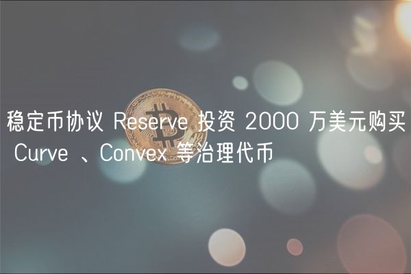 稳定币协议 Reserve 投资 2000 万美元购买 Curve 、Convex 等治理代币