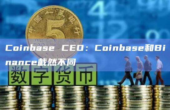 Coinbase CEO：Coinbase和Binance截然不同