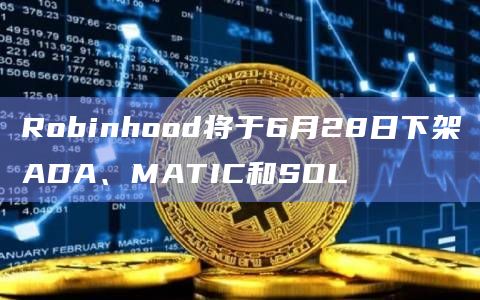 Robinhood将于6月28日下架ADA、MATIC和SOL插图 Robinhood将于6月28日下架ADA、MATIC和SOL