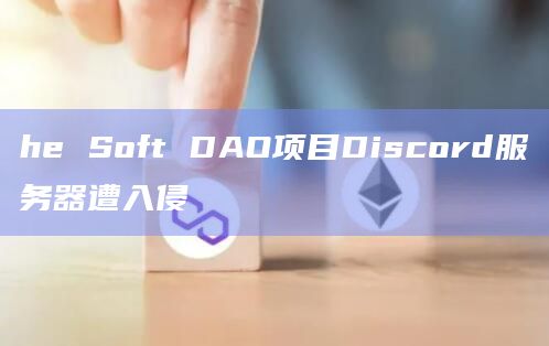 he Soft DAO项目Discord服务器遭入侵