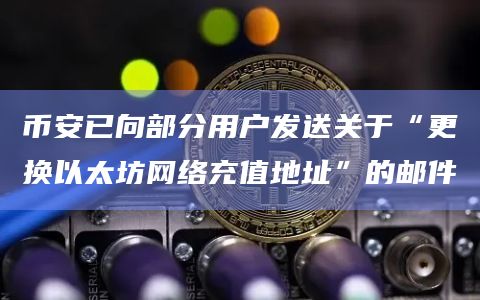 币安已向部分用户发送关于“更换以太坊网络充值地址”的邮件插图 币安已向部分用户发送关于“更换以太坊网络充值地址”的邮件