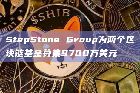StepStone Group为两个区块链基金募集9700万美元