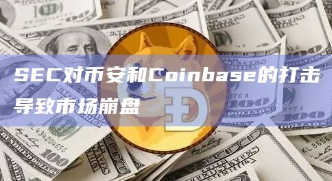SEC对币安和Coinbase的打击导致市场崩盘