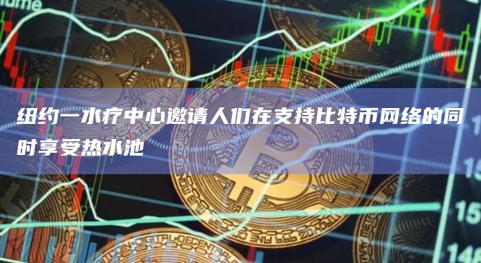 纽约一水疗中心邀请人们在支持比特币网络的同时享受热水池插图 纽约一水疗中心邀请人们在支持比特币网络的同时享受热水池