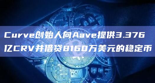 Curve创始人向Aave提供3.376亿CRV并借贷8160万美元的稳定币