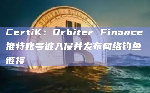 CertiK：Orbiter Finance推特账号被入侵并发布网络钓鱼链接