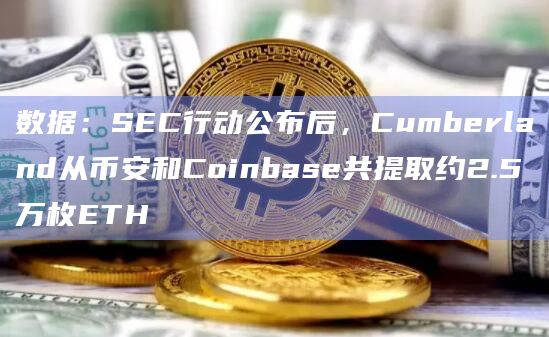 数据：SEC行动公布后，Cumberland从币安和Coinbase共提取约2.5万枚ETH