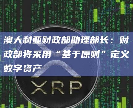 澳大利亚财政部助理部长：财政部将采用“基于原则”定义数字资产