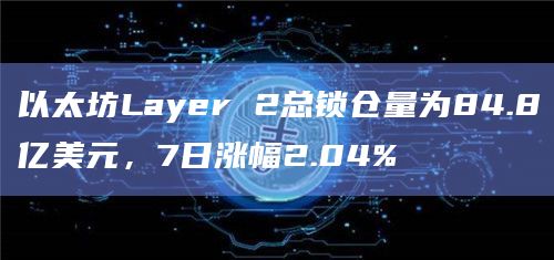 以太坊Layer 2总锁仓量为84.8亿美元，7日涨幅2.04%