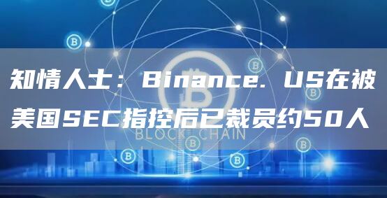 知情人士：Binance. US在被美国SEC指控后已裁员约50人