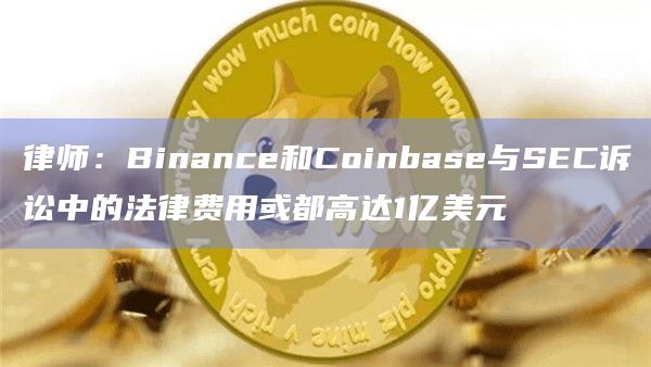 律师：Binance和Coinbase与SEC诉讼中的法律费用或都高达1亿美元