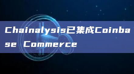 Chainalysis已集成Coinbase Commerce