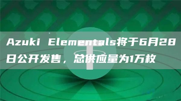 Azuki Elementals将于6月28日公开发售，总供应量为1万枚