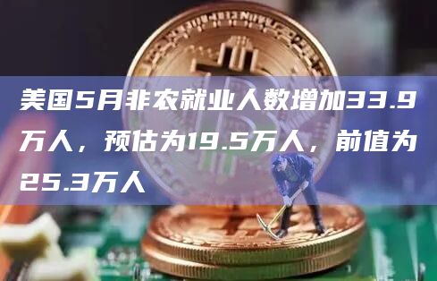 美国5月非农就业人数增加33.9万人，预估为19.5万人，前值为25.3万人