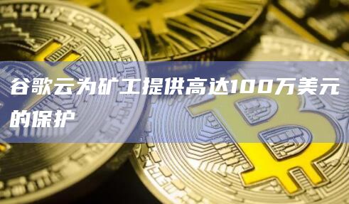 谷歌云为矿工提供高达100万美元的保护