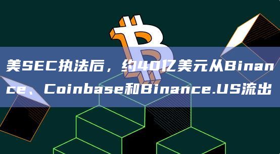 美SEC执法后,约40亿美元从Binance、Coinbase和Binance.US流出插图 美SEC执法后,约40亿美元从Binance、Coinbase和Binance.US流出