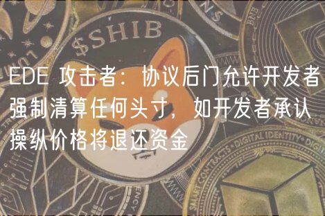 EDE 攻击者：协议后门允许开发者强制清算任何头寸，如开发者承认操纵价格将退还资金