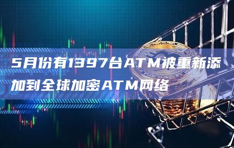 5月份有1397台ATM被重新添加到全球加密ATM网络