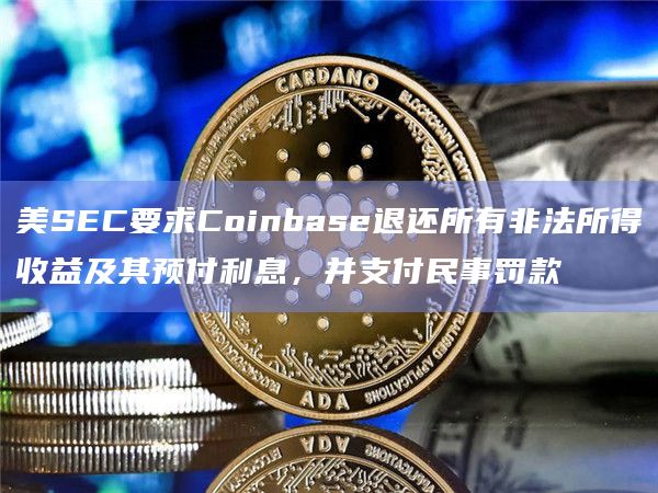 美SEC要求Coinbase退还所有非法所得收益及其预付利息，并支付民事罚款