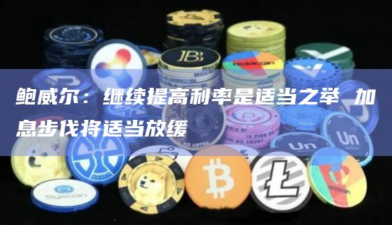 鲍威尔：继续提高利率是适当之举 加息步伐将适当放缓