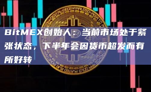 BitMEX创始人：当前市场处于紧张状态，下半年会因货币超发而有所好转