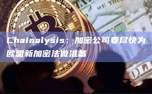 Chainalysis:加密公司要尽快为欧盟新加密法做准备插图 Chainalysis:加密公司要尽快为欧盟新加密法做准备