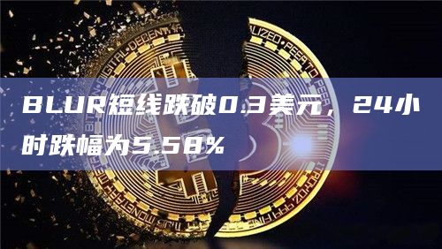 BLUR短线跌破0.3美元，24小时跌幅为5.58%