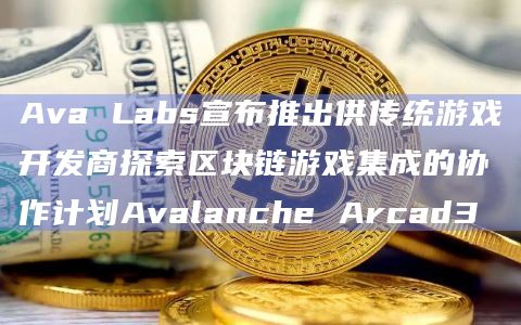 Ava Labs宣布推出供传统游戏开发商探索区块链游戏集成的协作计划Avalanche Arcad3