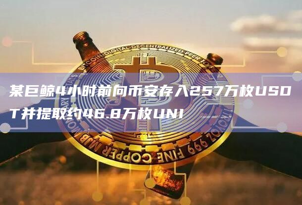 某巨鲸4小时前向币安存入257万枚USDT并提取约46.8万枚UNI