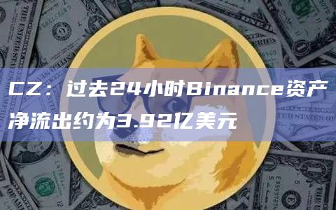 CZ:过去24小时Binance资产净流出约为3.92亿美元插图 CZ:过去24小时Binance资产净流出约为3.92亿美元