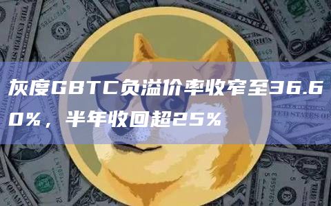 灰度GBTC负溢价率收窄至36.60%，半年收回超25%